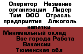 Оператор › Название организации ­ Лидер Тим, ООО › Отрасль предприятия ­ Алкоголь, напитки › Минимальный оклад ­ 24 000 - Все города Работа » Вакансии   . Тюменская обл.,Тюмень г.